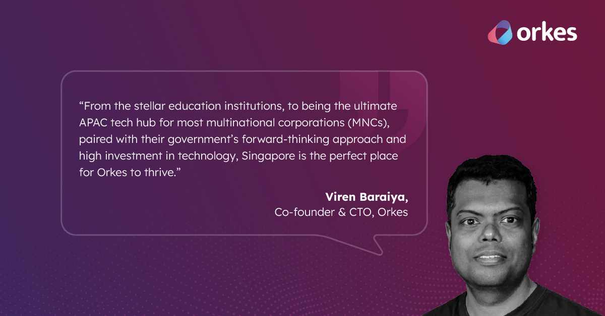 “From the stellar education institutions, to being the ultimate APAC tech hub for most multinational corporations (MNCs), paired with their government’s forward-thinking approach and high investment in technology, Singapore is the perfect place for Orkes to thrive.” - Orkes CTO, Viren Baraiya